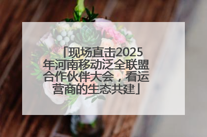 现场直击2025年河南移动泛全联盟合作伙伴大会，看运营商的生态共建