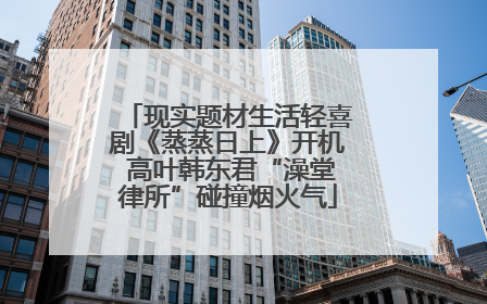 现实题材生活轻喜剧《蒸蒸日上》开机 高叶韩东君“澡堂律所”碰撞烟火气