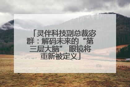 灵伴科技副总裁宓群：解码未来的“第三层大脑” 眼镜将重新被定义