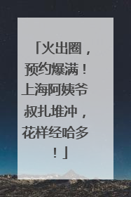 火出圈，预约爆满！上海阿姨爷叔扎堆冲，花样经哈多！
