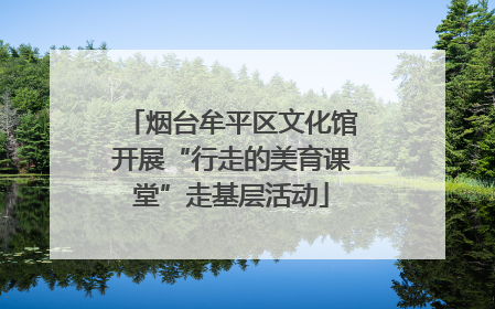 烟台牟平区文化馆开展“行走的美育课堂”走基层活动