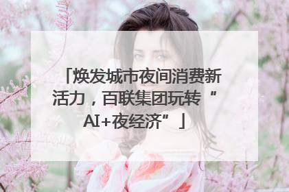 焕发城市夜间消费新活力，百联集团玩转“AI+夜经济”