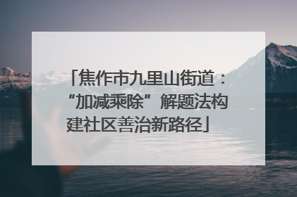 焦作市九里山街道：“加减乘除”解题法构建社区善治新路径