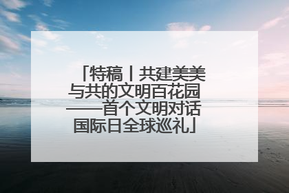 特稿丨共建美美与共的文明百花园——首个文明对话国际日全球巡礼