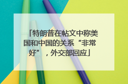 特朗普在帖文中称美国和中国的关系“非常好”，外交部回应