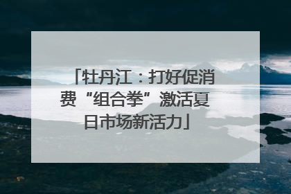 牡丹江：打好促消费“组合拳”激活夏日市场新活力