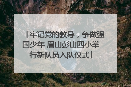 牢记党的教导，争做强国少年 眉山彭山四小举行新队员入队仪式