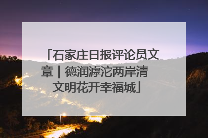 石家庄日报评论员文章｜德润滹沱两岸清 文明花开幸福城