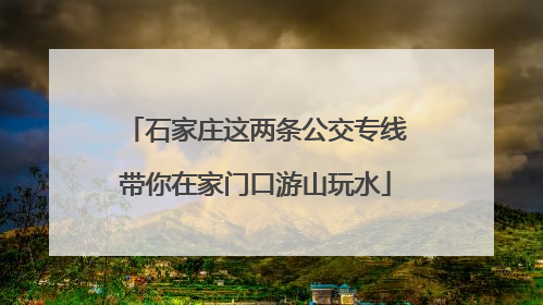 石家庄这两条公交专线带你在家门口游山玩水