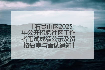石景山区2025年公开招聘社区工作者笔试成绩公示及资格复审与面试通知