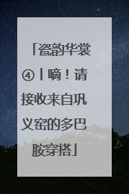 瓷韵华裳④丨嘀！请接收来自巩义窑的多巴胺穿搭