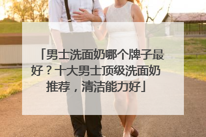 男士洗面奶哪个牌子最好？十大男士顶级洗面奶推荐，清洁能力好