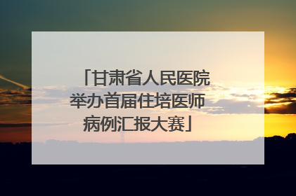 甘肃省人民医院举办首届住培医师病例汇报大赛