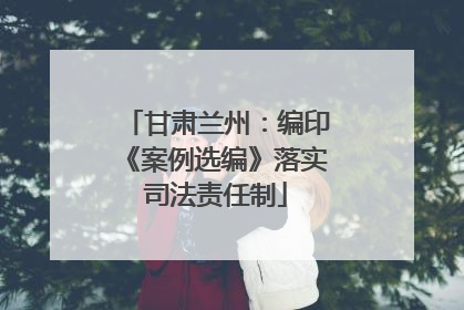甘肃兰州：编印《案例选编》落实司法责任制
