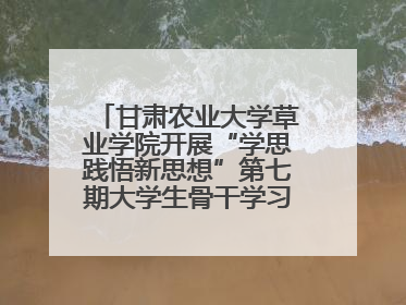 甘肃农业大学草业学院开展“学思践悟新思想”第七期大学生骨干学习班主题实践活动