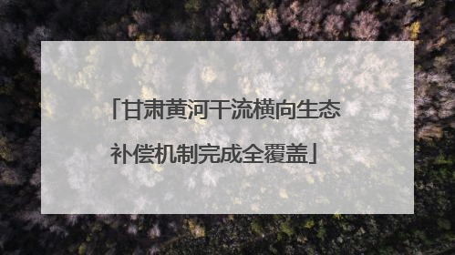 甘肃黄河干流横向生态补偿机制完成全覆盖