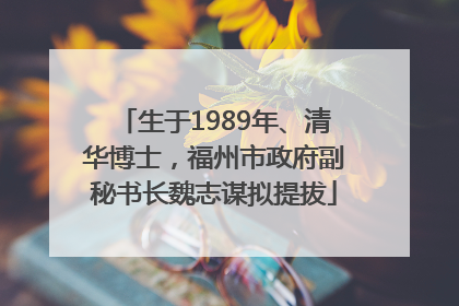 生于1989年、清华博士，福州市政府副秘书长魏志谋拟提拔