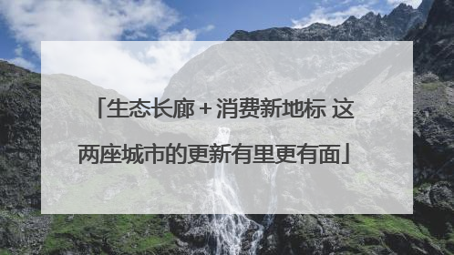 生态长廊＋消费新地标 这两座城市的更新有里更有面