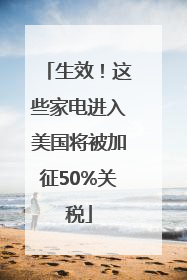 生效！这些家电进入美国将被加征50%关税
