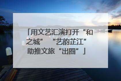 用文艺汇演打开“和之城” “艺韵芷江”助推文旅“出圈”
