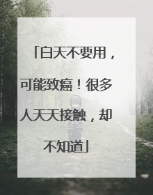 白天不要用，可能致癌！很多人天天接触，却不知道