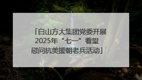 白山方大集团党委开展2025年“七一”看望慰问抗美援朝老兵活动