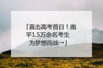 直击高考首日！南平1.5万余名考生为梦想而战→