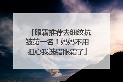 眼霜推荐去细纹抗皱第一名！妈妈不用担心我选错眼霜了