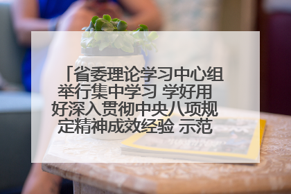 省委理论学习中心组举行集中学习 学好用好深入贯彻中央八项规定精神成效经验 示范带头持续推动全省学习教育走深走实
