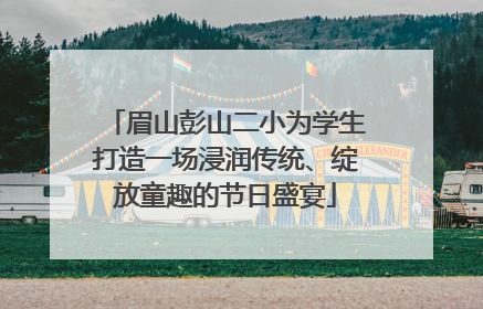 眉山彭山二小为学生打造一场浸润传统、绽放童趣的节日盛宴