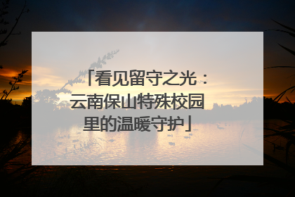 看见留守之光：云南保山特殊校园里的温暖守护