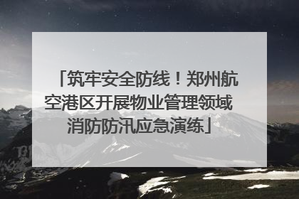 筑牢安全防线！郑州航空港区开展物业管理领域消防防汛应急演练