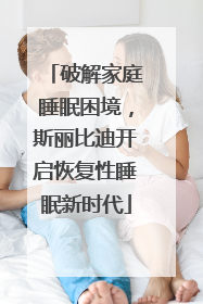 破解家庭睡眠困境，斯丽比迪开启恢复性睡眠新时代