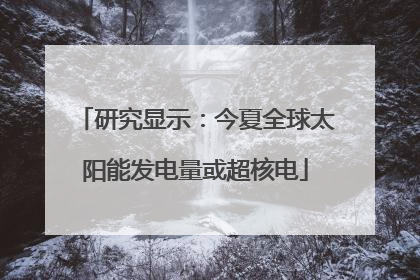 研究显示：今夏全球太阳能发电量或超核电