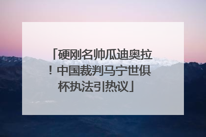 硬刚名帅瓜迪奥拉！中国裁判马宁世俱杯执法引热议