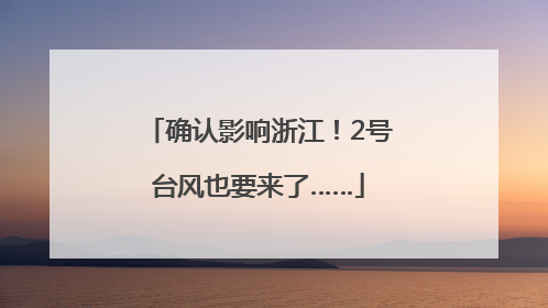 确认影响浙江！2号台风也要来了……