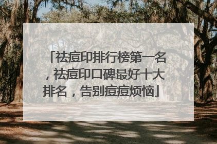 祛痘印排行榜第一名，祛痘印口碑最好十大排名，告别痘痘烦恼