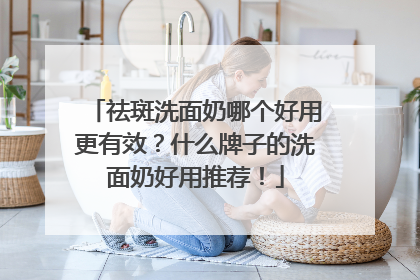祛斑洗面奶哪个好用更有效？什么牌子的洗面奶好用推荐！