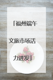 福州端午文旅市场活力迸发