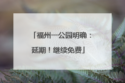 福州一公园明确：延期！继续免费