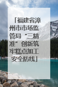 福建省漳州市市场监管局“三精准”创新筑牢糕点加工安全防线