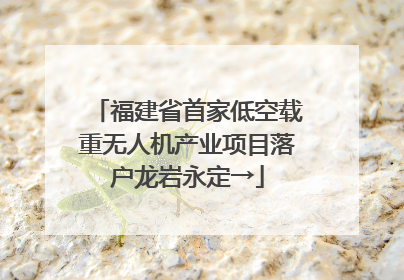 福建省首家低空载重无人机产业项目落户龙岩永定→