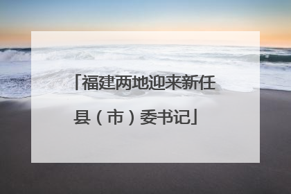 福建两地迎来新任县（市）委书记