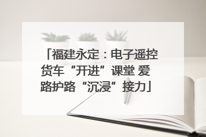 福建永定：电子遥控货车“开进”课堂 爱路护路“沉浸”接力