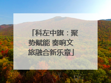 科左中旗：聚势赋能 奏响文旅融合新乐章