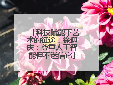 科技赋能下艺术的征途，徐迎庆：尊重人工智能但不迷信它