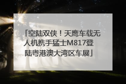 空陆双侠！天鹰车载无人机携手猛士M817登陆粤港澳大湾区车展