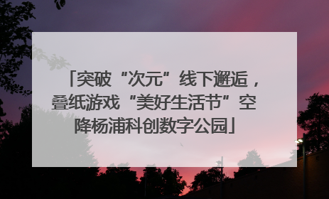 突破“次元”线下邂逅，叠纸游戏“美好生活节”空降杨浦科创数字公园