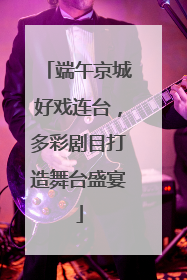 端午京城好戏连台，多彩剧目打造舞台盛宴
