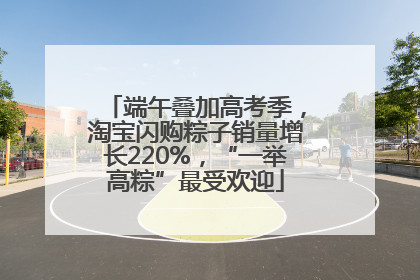 端午叠加高考季，淘宝闪购粽子销量增长220%，“一举高粽”最受欢迎